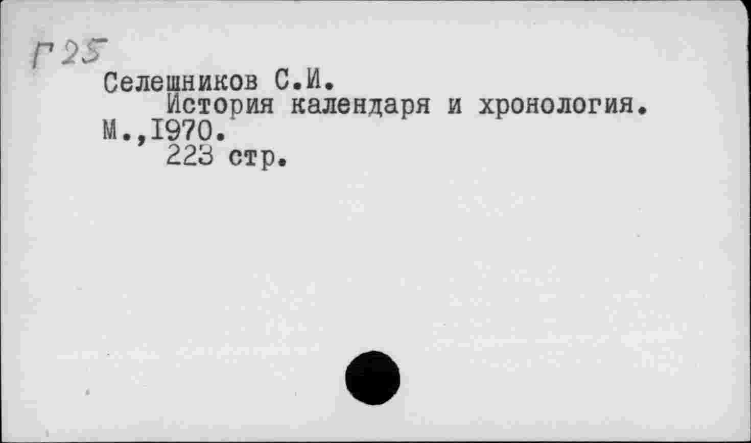 ﻿Селешников С.И.
История календаря и хронология.
М.,1970.
223 стр.